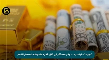 تحويلات قياسية.. دولار مستقر في ظل قفزة ملحوظة بأسعار الذهب